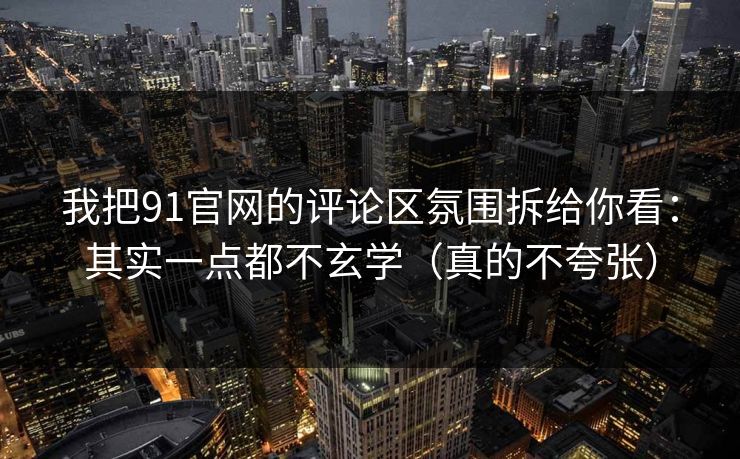 我把91官网的评论区氛围拆给你看：其实一点都不玄学（真的不夸张）