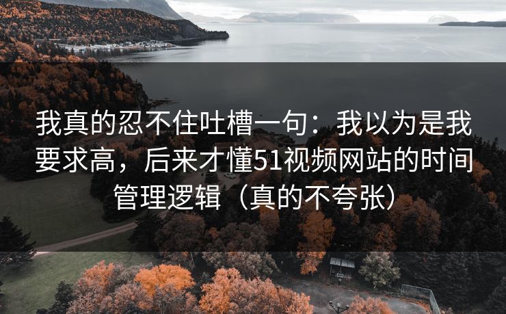 我真的忍不住吐槽一句：我以为是我要求高，后来才懂51视频网站的时间管理逻辑（真的不夸张）