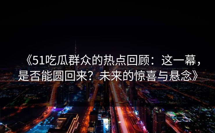 《51吃瓜群众的热点回顾:这一幕,是否能圆回来?未来的惊喜与悬念》 《51吃瓜群众的热点回顾:这一幕,是否能圆回来?未来的惊喜与悬念》