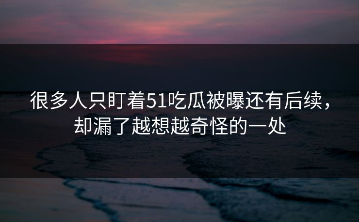 很多人只盯着51吃瓜被曝还有后续,却漏了越想越奇怪的一处 很多人只盯着51吃瓜被曝还有后续,却漏了越想越奇怪的一处